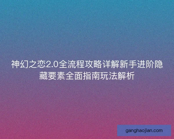 神幻之恋2.0全流程攻略详解新手进阶隐藏要素全面指南玩法解析