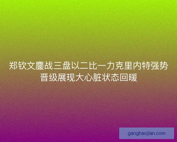 郑钦文鏖战三盘以二比一力克里内特强势晋级展现大心脏状态回暖