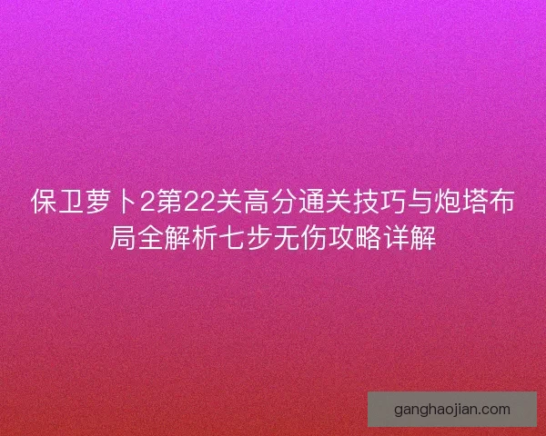 保卫萝卜2第22关高分通关技巧与炮塔布局全解析七步无伤攻略详解